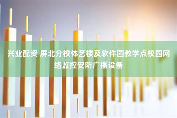 兴业配资 屏北分校体艺楼及软件园教学点校园网络监控安防广播设备
