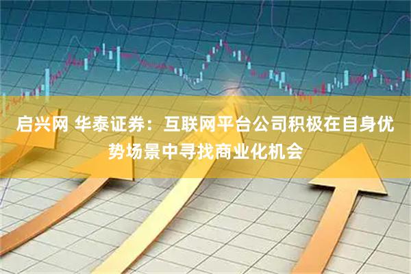 启兴网 华泰证券：互联网平台公司积极在自身优势场景中寻找商业化机会