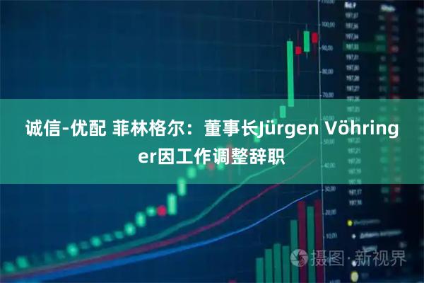 诚信-优配 菲林格尔：董事长Jürgen Vöhringer因工作调整辞职