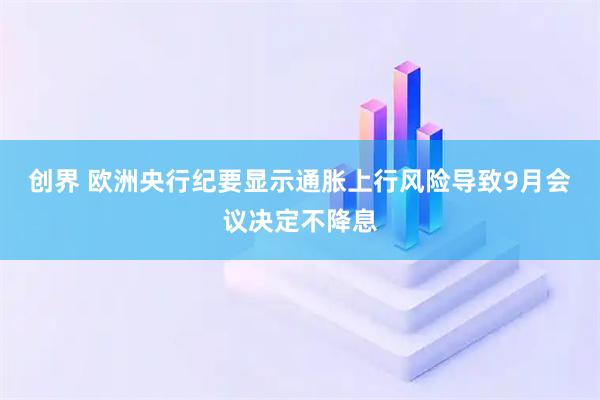 创界 欧洲央行纪要显示通胀上行风险导致9月会议决定不降息