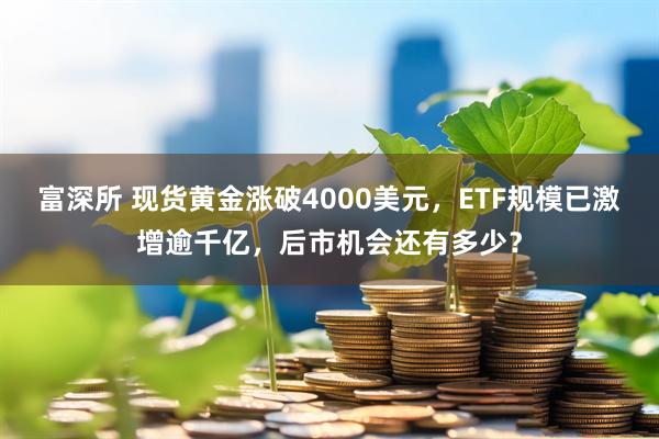 富深所 现货黄金涨破4000美元，ETF规模已激增逾千亿，后市机会还有多少？