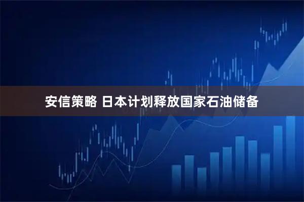 安信策略 日本计划释放国家石油储备