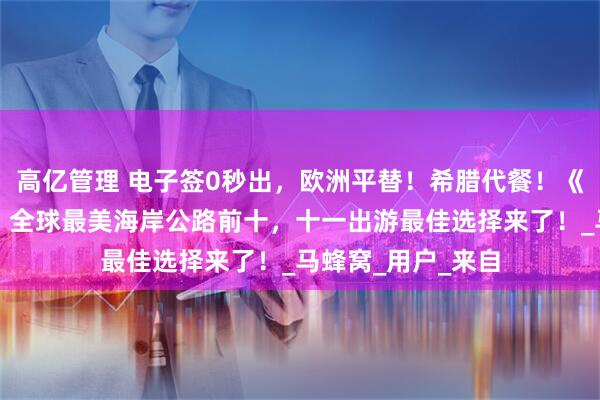 高亿管理 电子签0秒出,欧洲平替!希腊代餐!《孤独星球》推荐:全球最美海岸公路前十,十一出游最佳选择来了!_马蜂窝_用户_来自