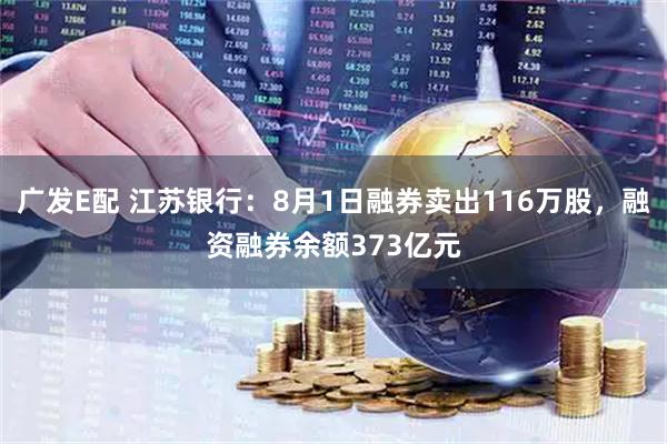 广发E配 江苏银行:8月1日融券卖出116万股,融资融券余额373亿元