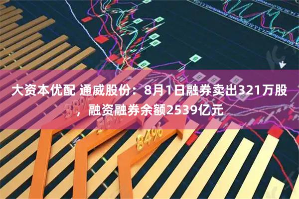 大资本优配 通威股份:8月1日融券卖出321万股,融资融券余额2539亿元