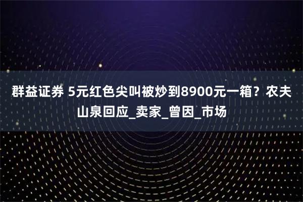 群益证券 5元红色尖叫被炒到8900元一箱？农夫山泉回应_卖家_曾因_市场