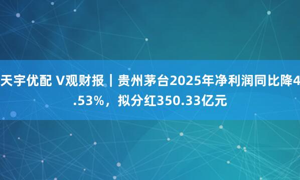 天宇优配 V观财报｜贵州茅台2025年净利润同比降4.53%，拟分红350.33亿元