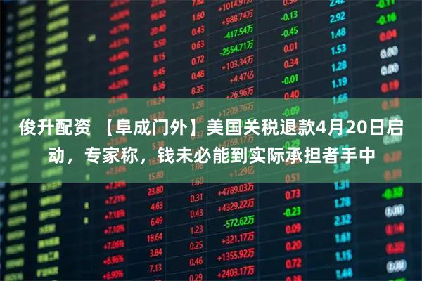 俊升配资 【阜成门外】美国关税退款4月20日启动，专家称，钱未必能到实际承担者手中