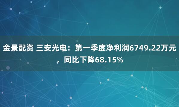 金景配资 三安光电：第一季度净利润6749.22万元，同比下降68.15%