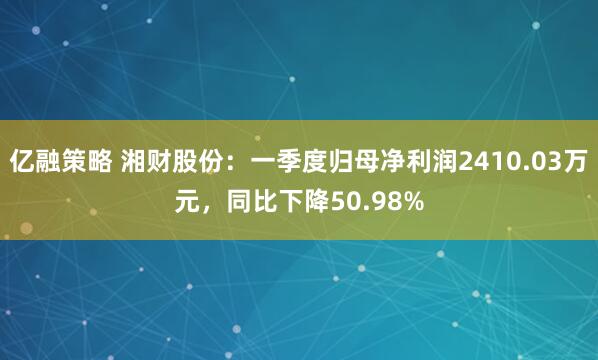 亿融策略 湘财股份：一季度归母净利润2410.03万元，同比下降50.98%