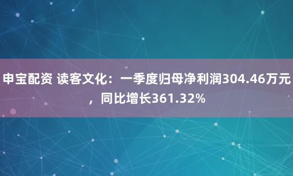 申宝配资 读客文化：一季度归母净利润304.46万元，同比增长361.32%