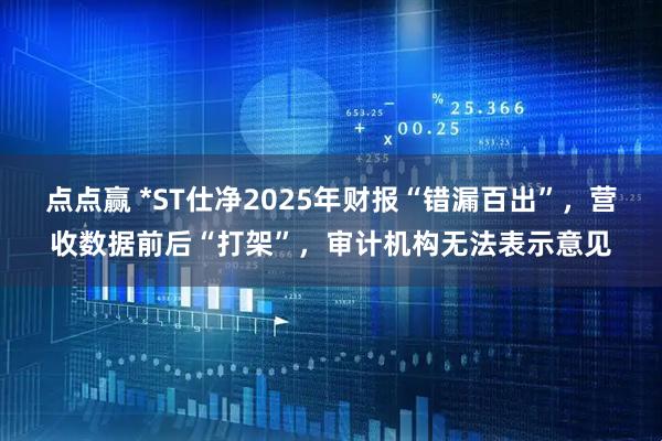 点点赢 *ST仕净2025年财报“错漏百出”，营收数据前后“打架”，审计机构无法表示意见