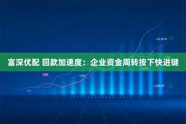 富深优配 回款加速度:企业资金周转按下快进键