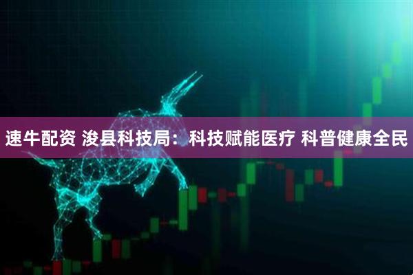 速牛配资 浚县科技局：科技赋能医疗 科普健康全民