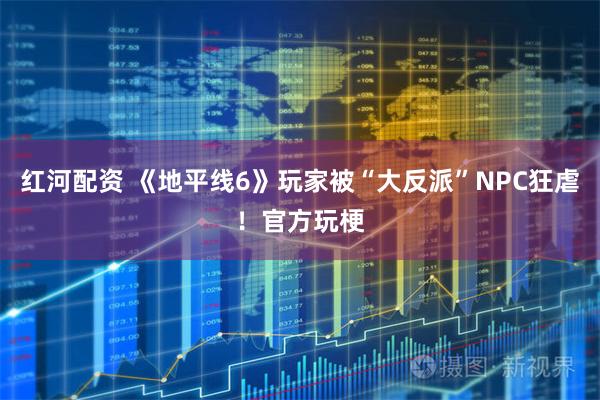 红河配资 《地平线6》玩家被“大反派”NPC狂虐！官方玩梗
