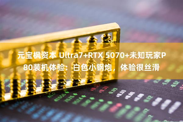 元宝枫资本 Ultra7+RTX 5070+未知玩家P80装机体验：白色小钢炮，体验很丝滑