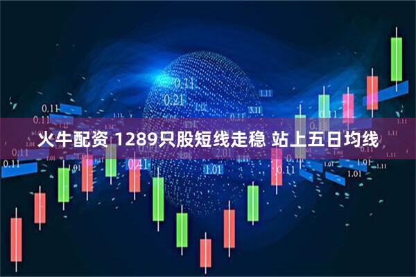 火牛配资 1289只股短线走稳 站上五日均线