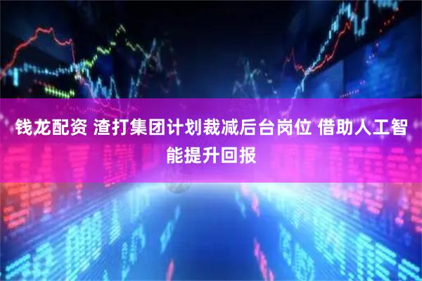 钱龙配资 渣打集团计划裁减后台岗位 借助人工智能提升回报