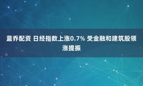 蓝乔配资 日经指数上涨0.7% 受金融和建筑股领涨提振