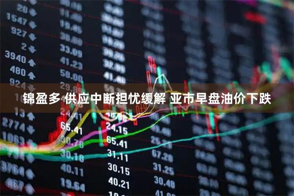 锦盈多 供应中断担忧缓解 亚市早盘油价下跌
