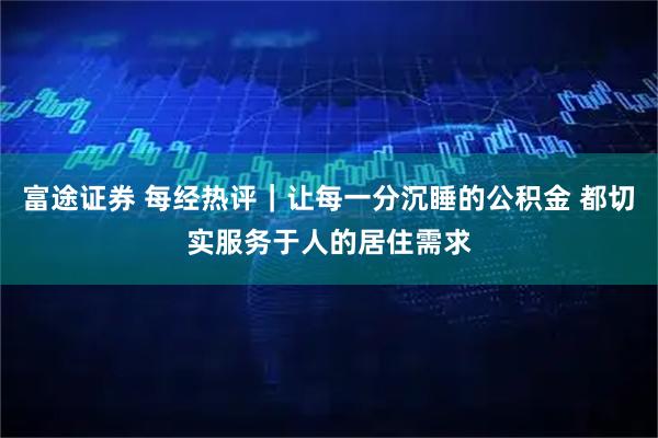 富途证券 每经热评｜让每一分沉睡的公积金 都切实服务于人的居住需求