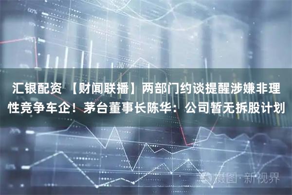 汇银配资 【财闻联播】两部门约谈提醒涉嫌非理性竞争车企！茅台董事长陈华：公司暂无拆股计划
