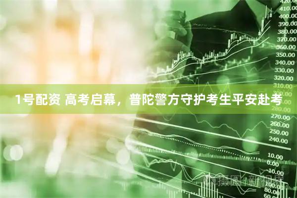 1号配资 高考启幕，普陀警方守护考生平安赴考