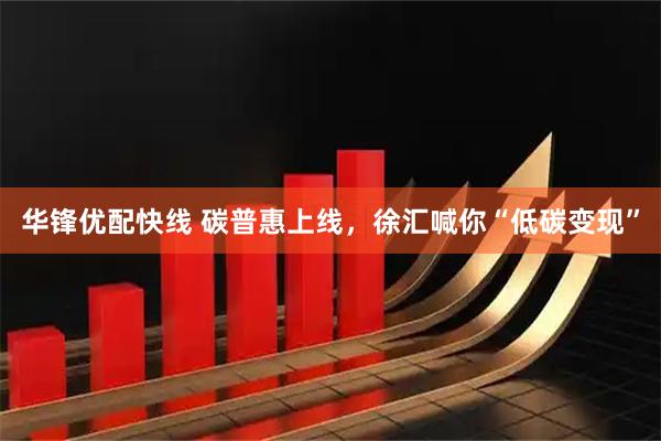 华锋优配快线 碳普惠上线，徐汇喊你“低碳变现”