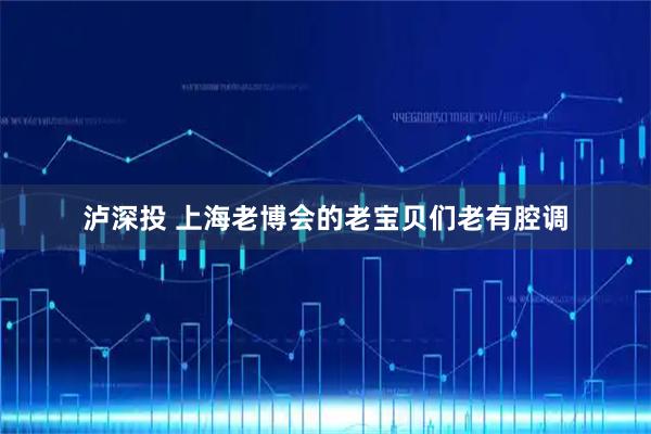 泸深投 上海老博会的老宝贝们老有腔调