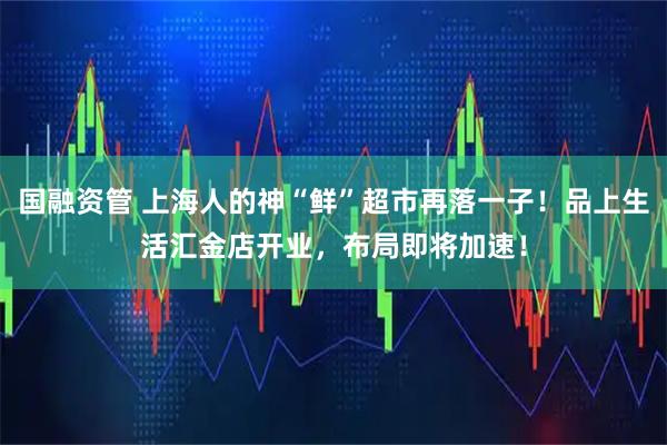 国融资管 上海人的神“鲜”超市再落一子!品上生活汇金店开业,布局即将加速!