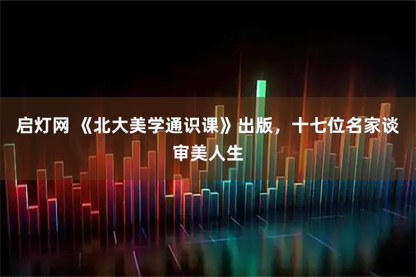 启灯网 《北大美学通识课》出版,十七位名家谈审美人生