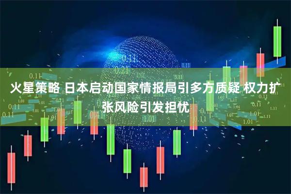 火星策略 日本启动国家情报局引多方质疑 权力扩张风险引发担忧