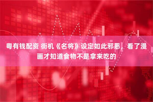 粤有钱配资 街机《名将》设定如此邪恶,看了漫画才知道食物不是拿来吃的