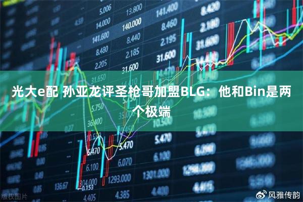 光大e配 孙亚龙评圣枪哥加盟BLG：他和Bin是两个极端