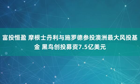 富投恒盈 摩根士丹利与施罗德参投澳洲最大风投基金 黑鸟创投募资7.5亿美元