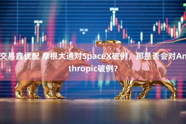 交易鑫优配 摩根大通对SpaceX破例，那是否会对Anthropic破例？