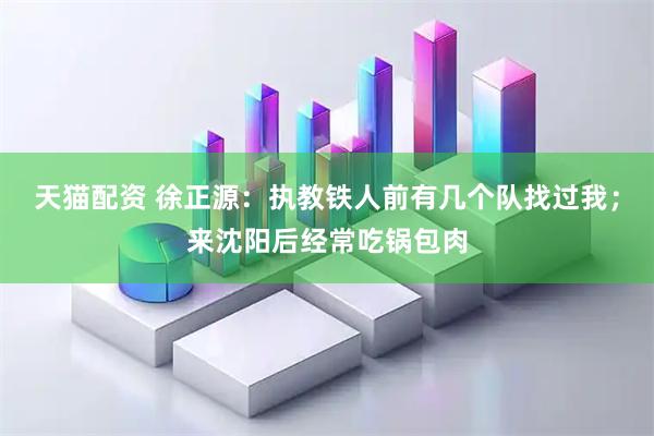 天猫配资 徐正源：执教铁人前有几个队找过我；来沈阳后经常吃锅包肉