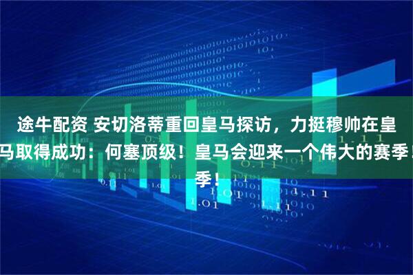 途牛配资 安切洛蒂重回皇马探访，力挺穆帅在皇马取得成功：何塞顶级！皇马会迎来一个伟大的赛季！